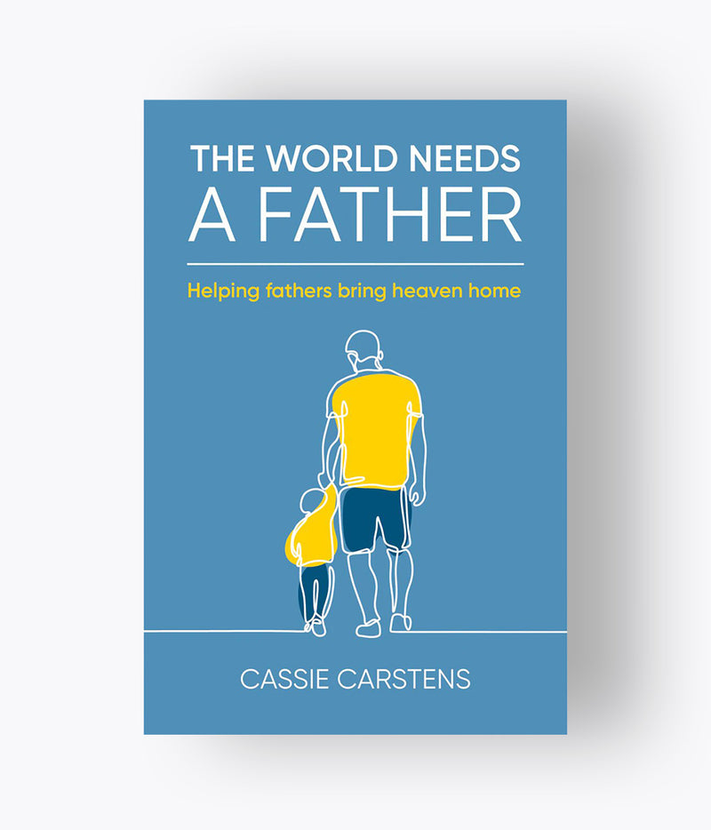 Cassie Carstens - The World Needs A Father: Helping Fathers Bring Heaven Home